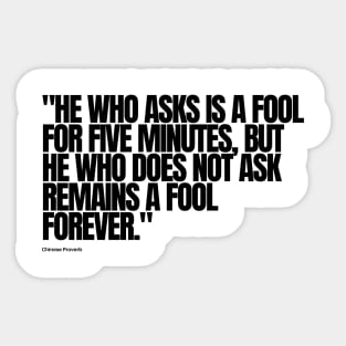 "He who asks is a fool for five minutes, but he who does not ask remains a fool forever." - Chinese Proverb Inspirational Quote Sticker